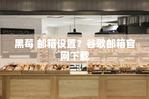 黑莓 邮箱设置？谷歌邮箱官网下载