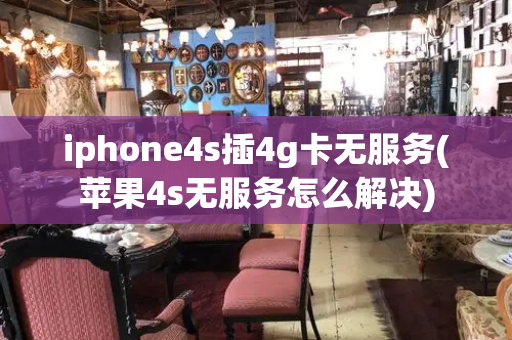 iphone4s插4g卡无服务(苹果4s无服务怎么解决)