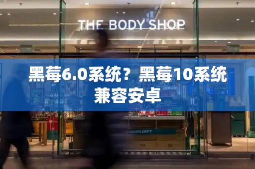 黑莓6.0系统？黑莓10系统兼容安卓-第1张图片-星选测评
