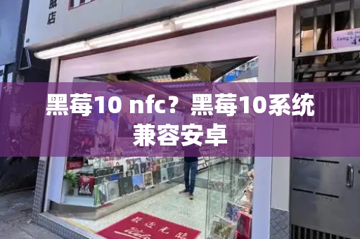 黑莓10 nfc？黑莓10系统兼容安卓