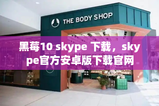 黑莓10 skype 下载，skype官方安卓版下载官网