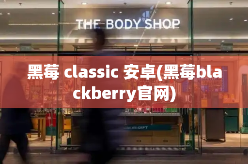 黑莓 classic 安卓(黑莓blackberry官网)