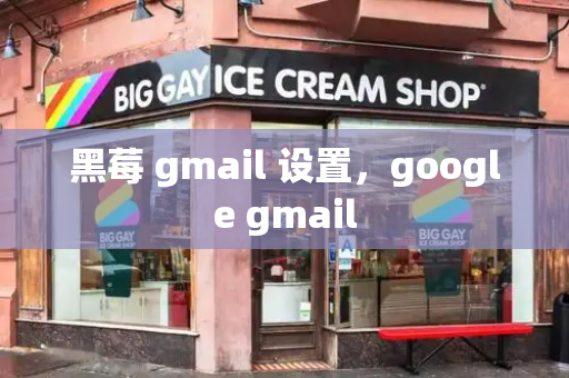 黑莓 gmail 设置，google gmail-第1张图片-星选测评