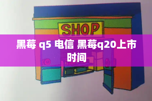 黑莓 q5 电信 黑莓q20上市时间-第1张图片-星选测评