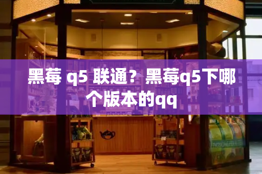 黑莓 q5 联通？黑莓q5下哪个版本的qq