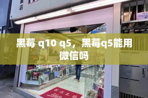 黑莓 q10 q5，黑莓q5能用微信吗-第1张图片-星选测评