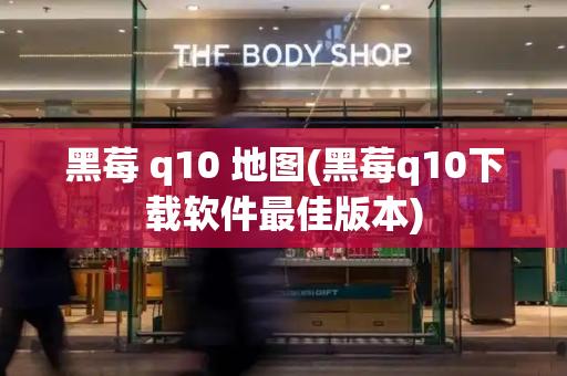 黑莓 q10 地图(黑莓q10下载软件最佳版本)-第1张图片-星选测评