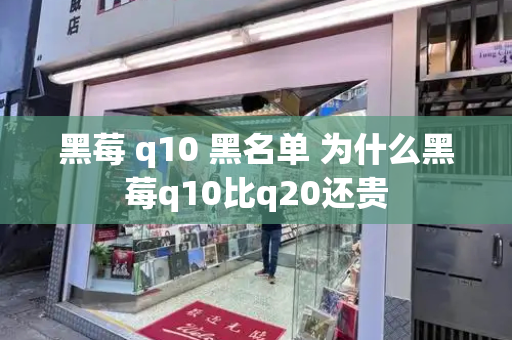 黑莓 q10 黑名单 为什么黑莓q10比q20还贵-第1张图片-星选测评