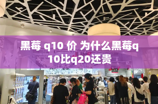 黑莓 q10 价 为什么黑莓q10比q20还贵-第1张图片-星选测评