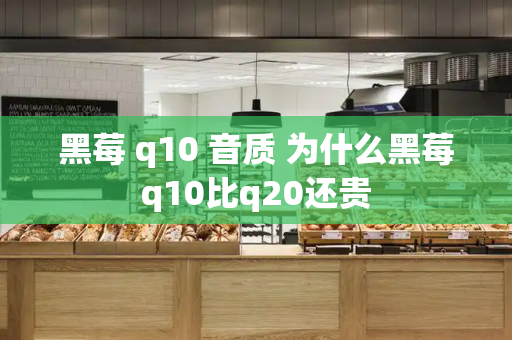 黑莓 q10 音质 为什么黑莓q10比q20还贵