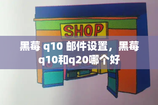黑莓 q10 邮件设置，黑莓q10和q20哪个好