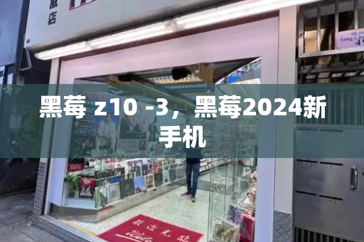 黑莓 z10 -3，黑莓2024新手机