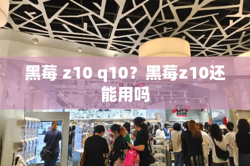 黑莓 z10 q10？黑莓z10还能用吗