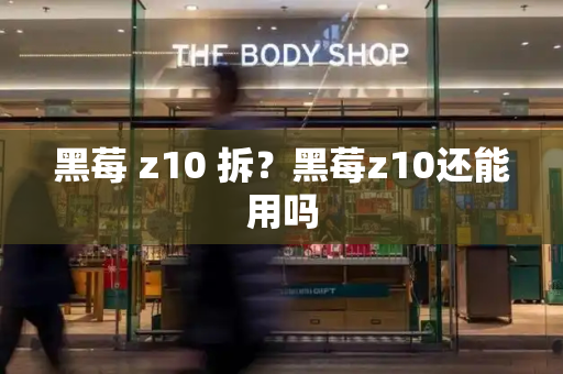 黑莓 z10 拆？黑莓z10还能用吗-第1张图片-星选测评