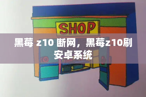 黑莓 z10 断网，黑莓z10刷安卓系统