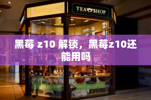 黑莓 z10 解锁，黑莓z10还能用吗