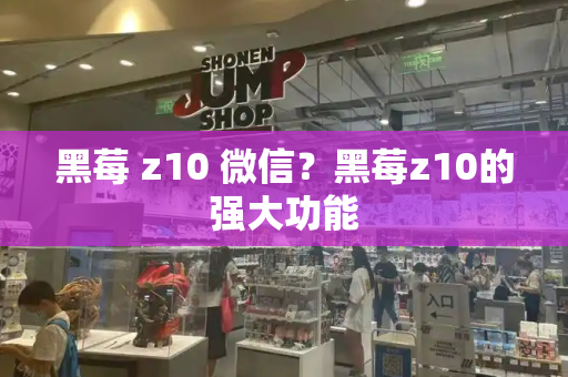 黑莓 z10 微信？黑莓z10的强大功能-第1张图片-星选测评