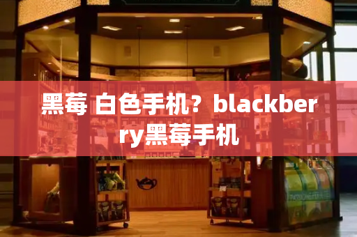 黑莓 白色手机？blackberry黑莓手机