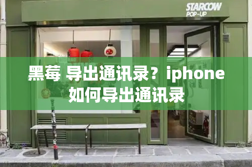 黑莓 导出通讯录？iphone如何导出通讯录-第1张图片-星选测评