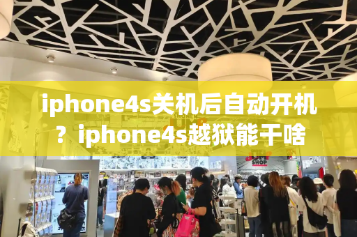 iphone4s关机后自动开机？iphone4s越狱能干啥-第1张图片-星选测评