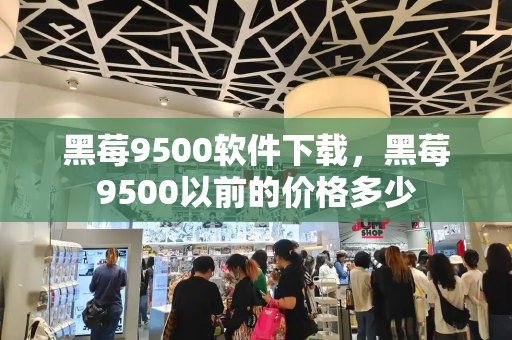 黑莓9500软件下载，黑莓9500以前的价格多少