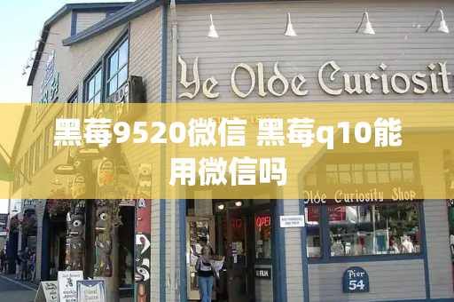 黑莓9520微信 黑莓q10能用微信吗