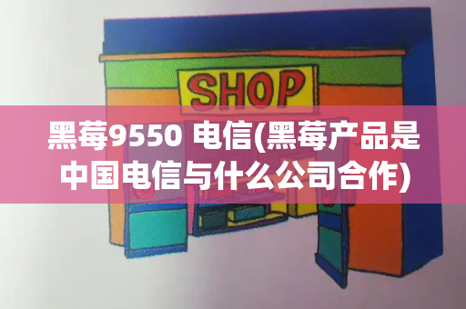 黑莓9550 电信(黑莓产品是中国电信与什么公司合作)