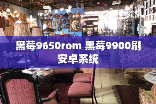 黑莓9650rom 黑莓9900刷安卓系统