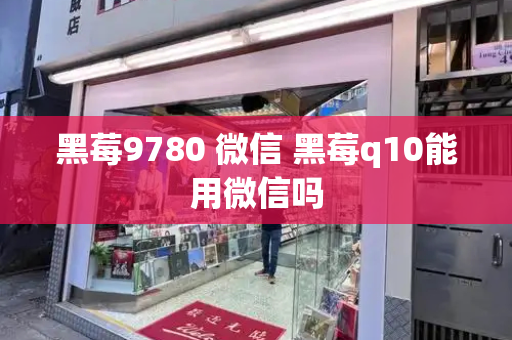 黑莓9780 微信 黑莓q10能用微信吗