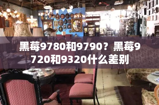 黑莓9780和9790？黑莓9720和9320什么差别