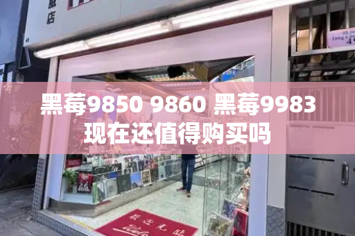 黑莓9850 9860 黑莓9983现在还值得购买吗