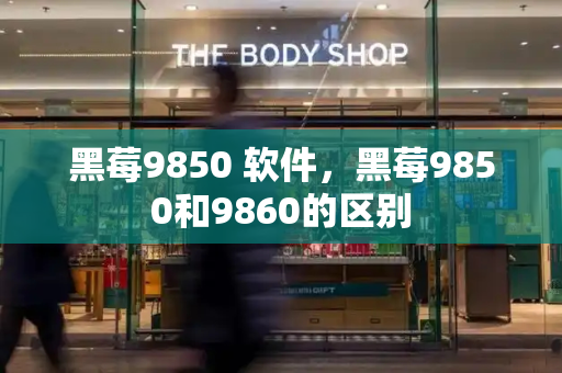 黑莓9850 软件，黑莓9850和9860的区别