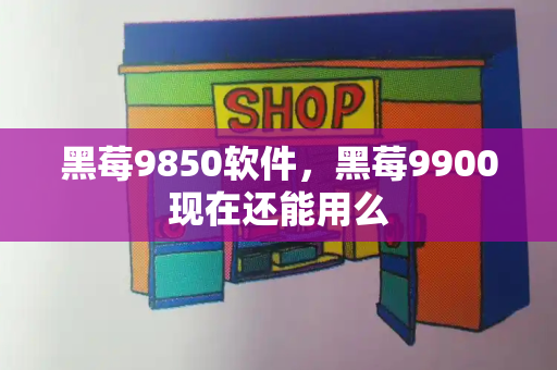 黑莓9850软件，黑莓9900现在还能用么
