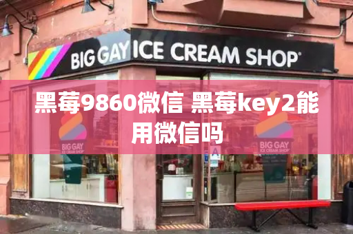 黑莓9860微信 黑莓key2能用微信吗-第1张图片-星选测评