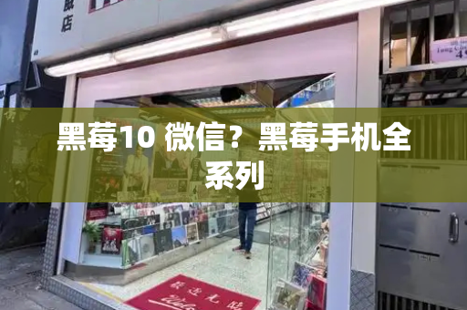 黑莓10 微信？黑莓手机全系列