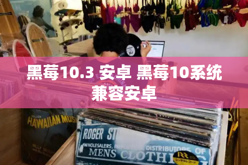 黑莓10.3 安卓 黑莓10系统兼容安卓