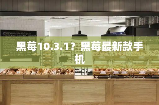 黑莓10.3.1？黑莓最新款手机