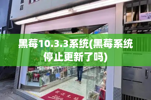 黑莓10.3.3系统(黑莓系统停止更新了吗)