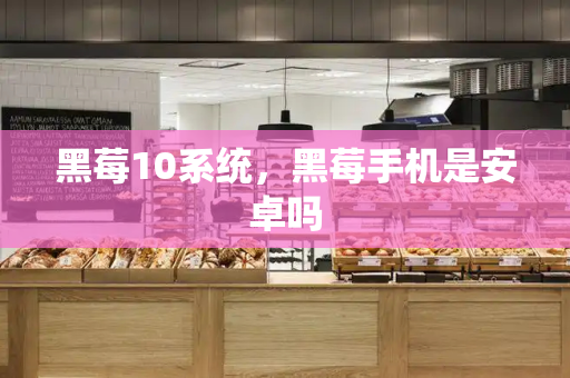 黑莓10系统，黑莓手机是安卓吗