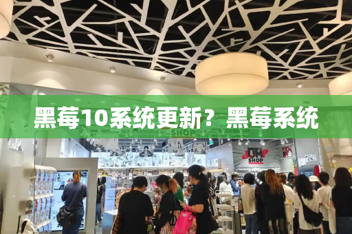 黑莓10系统更新？黑莓系统-第1张图片-星选测评