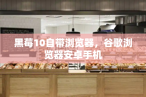 黑莓10自带浏览器，谷歌浏览器安卓手机