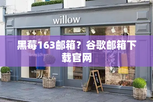黑莓163邮箱？谷歌邮箱下载官网