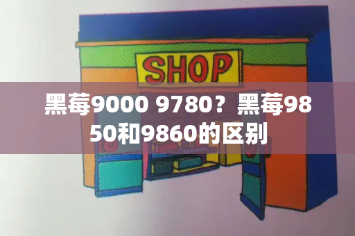 黑莓9000 9780？黑莓9850和9860的区别
