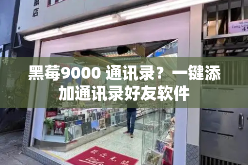 黑莓9000 通讯录？一键添加通讯录好友软件