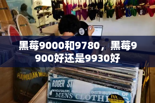 黑莓9000和9780，黑莓9900好还是9930好-第1张图片-星选测评