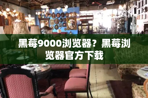 黑莓9000浏览器？黑莓浏览器官方下载