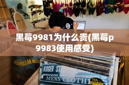 黑莓9981为什么贵(黑莓p9983使用感受)-第1张图片-星选测评