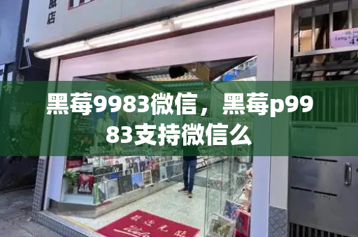 黑莓9983微信，黑莓p9983支持微信么-第1张图片-星选测评