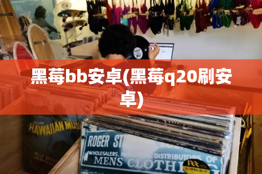 黑莓bb安卓(黑莓q20刷安卓)