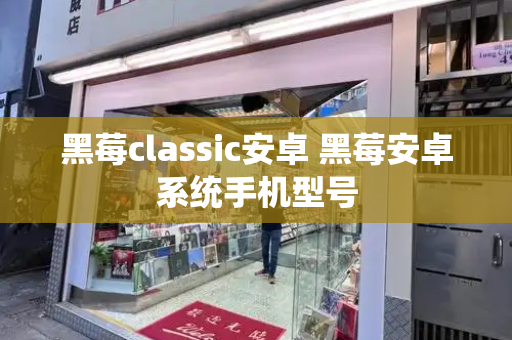 黑莓classic安卓 黑莓安卓系统手机型号-第1张图片-星选测评